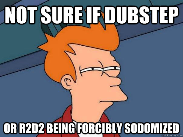 Not sure if dubstep or r2d2 being forcibly sodomized  Futurama Fry