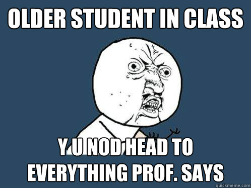 older student in class y u nod head to everything prof. says  Y U No