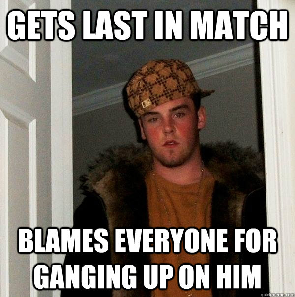 Gets last in match Blames everyone for ganging up on him  Scumbag Steve