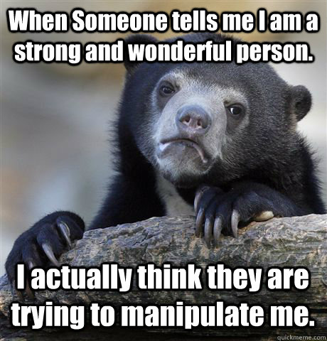 When Someone tells me I am a strong and wonderful person. I actually think they are trying to manipulate me. - When Someone tells me I am a strong and wonderful person. I actually think they are trying to manipulate me.  Confession Bear