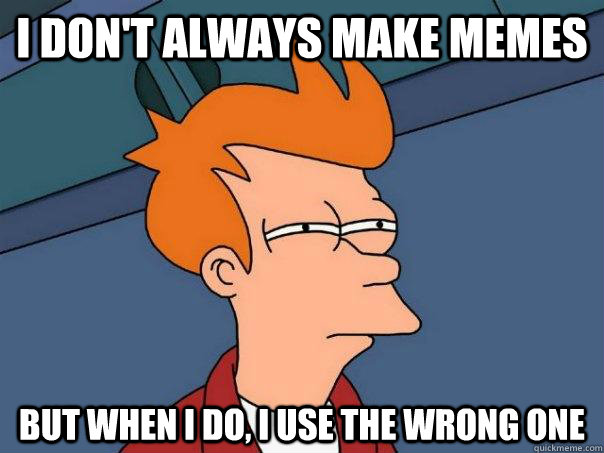 I DON'T ALWAYS MAKE MEMES BUT WHEN I DO, I USE THE WRONG ONE - I DON'T ALWAYS MAKE MEMES BUT WHEN I DO, I USE THE WRONG ONE  Futurama Fry