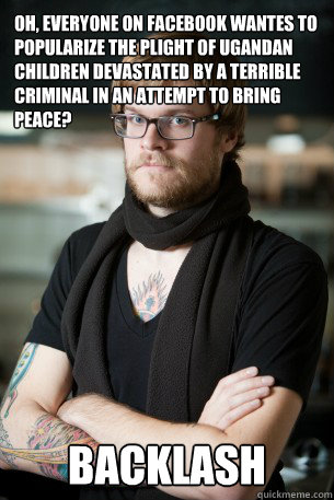 Oh, everyone on facebook wantes to popularize the plight of ugandan children devastated by a terrible criminal in an attempt to bring peace? Backlash - Oh, everyone on facebook wantes to popularize the plight of ugandan children devastated by a terrible criminal in an attempt to bring peace? Backlash  Hipster Barista