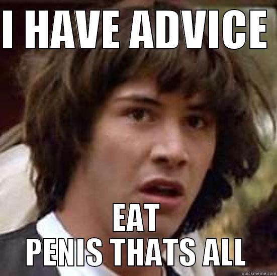 I HAVE ADVICE  EAT PENIS THATS ALL conspiracy keanu