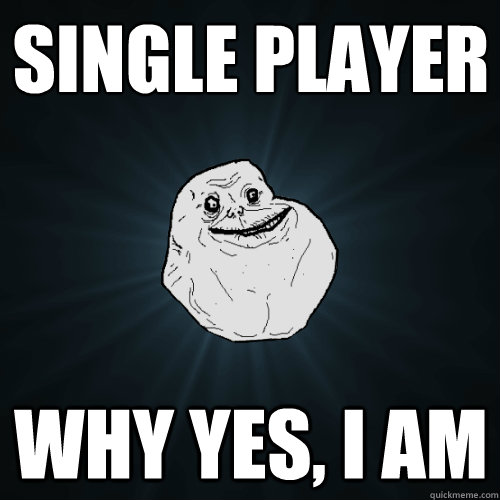 Single player Why yes, i am  Forever Alone