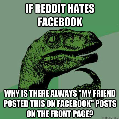 If Reddit hates facebook why is there always ''my friend posted this on facebook'' posts on the front page? - If Reddit hates facebook why is there always ''my friend posted this on facebook'' posts on the front page?  Philosoraptor