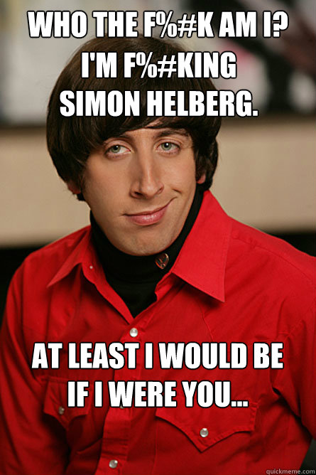 Who The F%#k am I? I'm F%#king 
Simon Helberg.  At least I would be 
if I were you...  Pickup Line Scientist