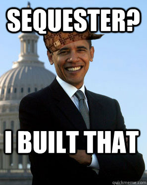 Sequester? I built that  Scumbag Obama