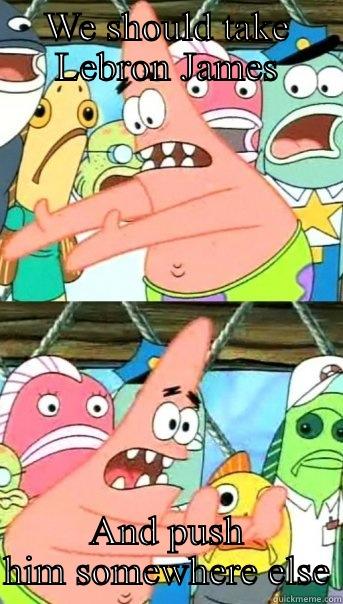 WE SHOULD TAKE LEBRON JAMES AND PUSH HIM SOMEWHERE ELSE Push it somewhere else Patrick