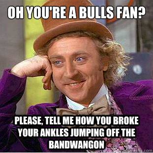 Oh you're a bulls fan?
 Please, tell me how you broke your ankles jumping off the bandwangon  Condescending Wonka