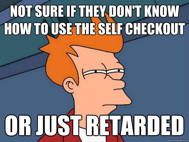 Not sure if they don't know how to use the self checkout Or just retarded - Not sure if they don't know how to use the self checkout Or just retarded  Futurama Fry