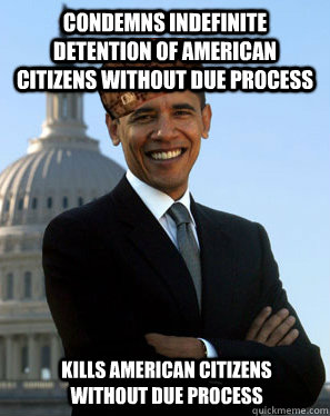 Condemns indefinite detention of American citizens without due process  Kills American citizens without due process  Scumbag Obama