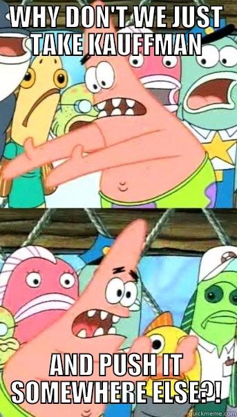 WHY DON'T WE JUST TAKE KAUFFMAN AND PUSH IT SOMEWHERE ELSE?! Push it somewhere else Patrick