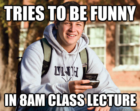 tries to be funny in 8am class lecture  College Freshman