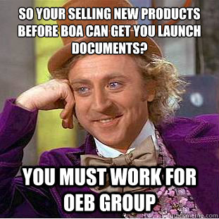 So your selling new products before BOA can get you launch documents?
 You must work for OEB Group - So your selling new products before BOA can get you launch documents?
 You must work for OEB Group  Condescending Wonka