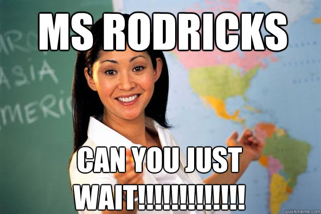 MS RODRICKS CAN YOU JUST WAIT!!!!!!!!!!!!! - MS RODRICKS CAN YOU JUST WAIT!!!!!!!!!!!!!  Unhelpful High School Teacher