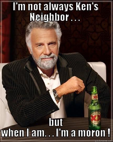 I'M NOT ALWAYS KEN'S NEIGHBOR . . .  BUT WHEN I AM. . . I'M A MORON ! The Most Interesting Man In The World