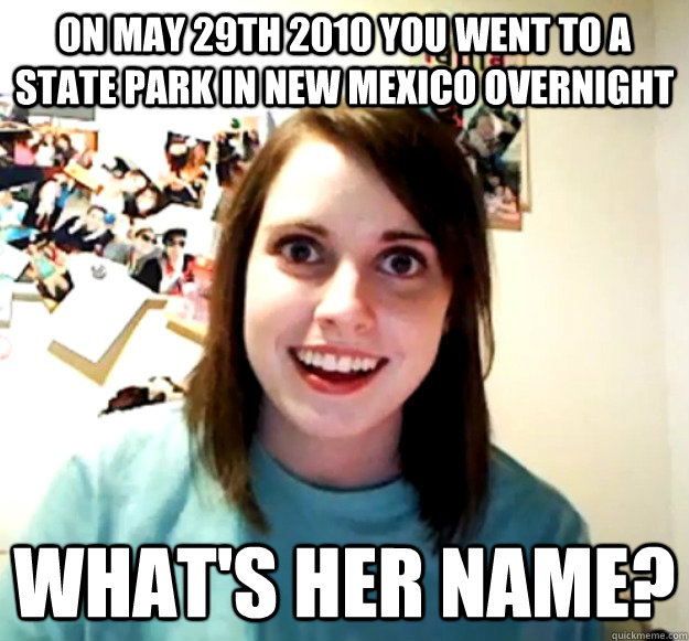 On may 29th 2010 you went to a state park in new mexico overnight What's her name?  Overly Attached Girlfriend