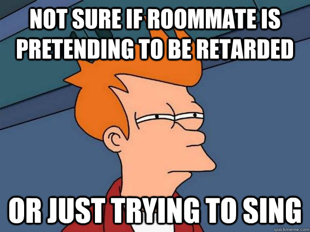 Not sure if roommate is pretending to be retarded Or just trying to sing  Futurama Fry