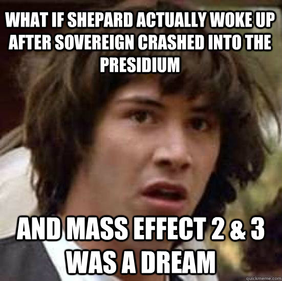 What if Shepard actually woke up after Sovereign crashed into the Presidium and Mass Effect 2 & 3 was a dream - What if Shepard actually woke up after Sovereign crashed into the Presidium and Mass Effect 2 & 3 was a dream  conspiracy keanu