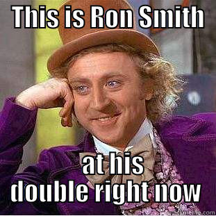   THIS IS RON SMITH         AT HIS DOUBLE RIGHT NOW Condescending Wonka