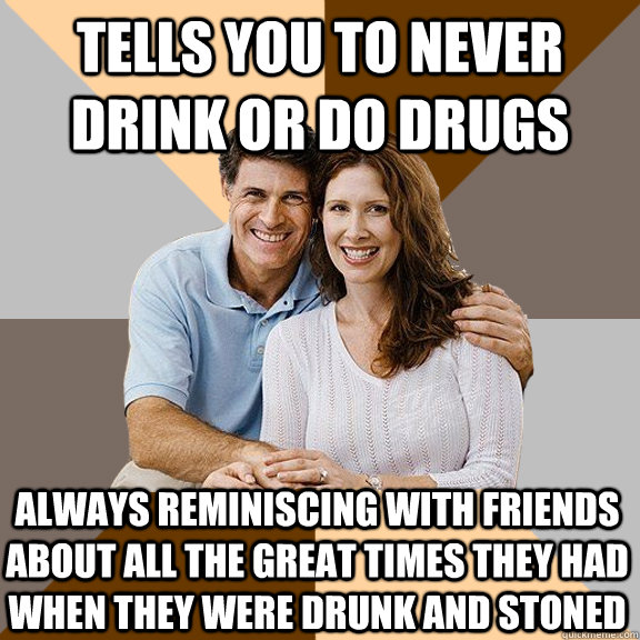 tells you to never drink or do drugs  always reminiscing with friends about all the great times they had when they were drunk and stoned  Scumbag Parents