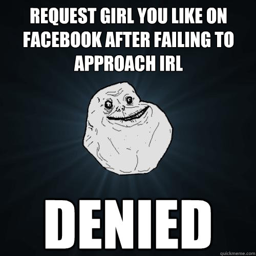 request girl you like on facebook after failing to approach IRL denied  Forever Alone