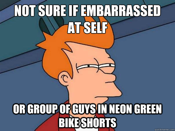 Not sure if embarrassed
at self or group of guys in neon green bike shorts  Futurama Fry