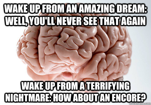 WAKE UP FROM AN AMAZING DREAM: WELL, YOU'LL NEVER SEE THAT AGAIN WAKE UP FROM A TERRIFYING NIGHTMARE: HOW aBOUT AN ENCORE?  Caption 4 goes here - WAKE UP FROM AN AMAZING DREAM: WELL, YOU'LL NEVER SEE THAT AGAIN WAKE UP FROM A TERRIFYING NIGHTMARE: HOW aBOUT AN ENCORE?  Caption 4 goes here  Scumbag Brain