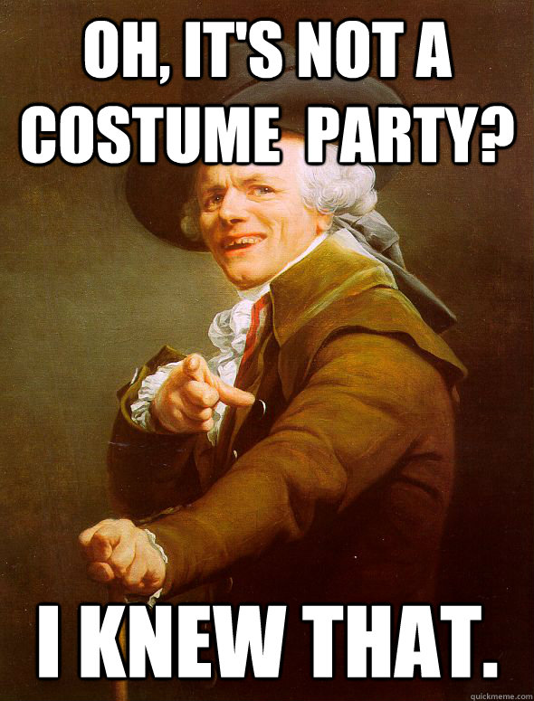 Oh, it's not a costume  party? I knew that.  Joseph Ducreux