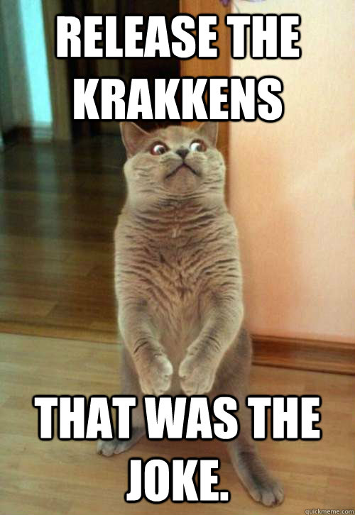 Release the Krakkens That was the joke.   Horrorcat