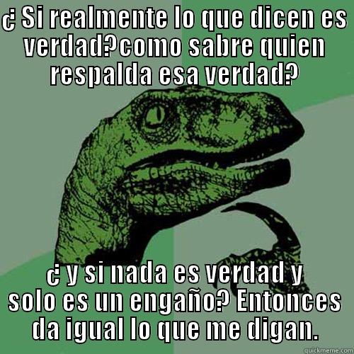 ¿ SI REALMENTE LO QUE DICEN ES VERDAD?COMO SABRE QUIEN RESPALDA ESA VERDAD? ¿ Y SI NADA ES VERDAD Y SOLO ES UN ENGAÑO? ENTONCES DA IGUAL LO QUE ME DIGAN. Philosoraptor