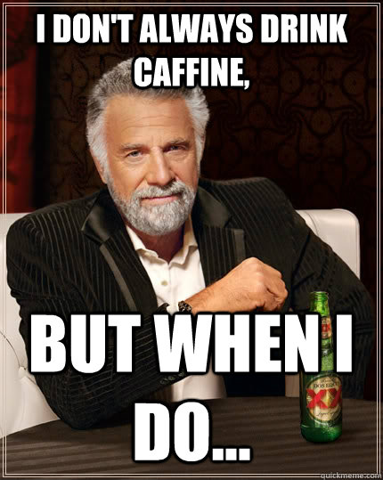 I don't always drink caffine, but when I do... - I don't always drink caffine, but when I do...  The Most Interesting Man In The World