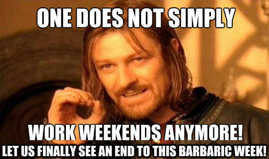 One Does Not Simply work weekends anymore! Let us finally see an end to this barbaric week!  Boromir