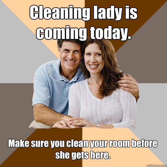 Cleaning lady is coming today. Make sure you clean your room before she gets here.  Scumbag Parents