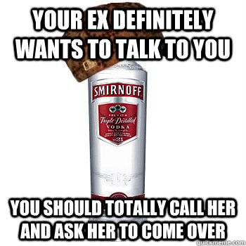 your ex definitely wants to talk to you You should totally call her and ask her to come over  Scumbag Alcohol