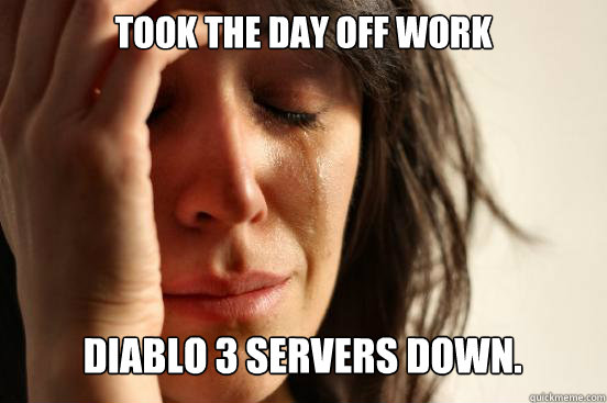 took the day off work
 diablo 3 servers down. Caption 3 goes here - took the day off work
 diablo 3 servers down. Caption 3 goes here  First World Problems