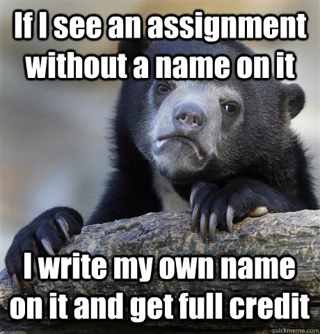 If I see an assignment without a name on it I write my own name on it and get full credit  Confession Bear