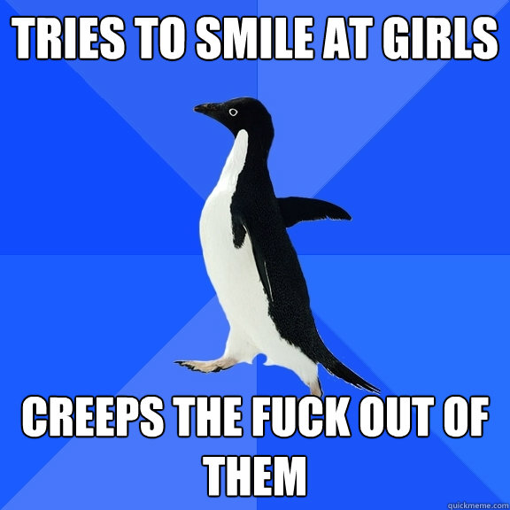 Tries to smile at girls creeps the fuck out of them  Socially Awkward Penguin