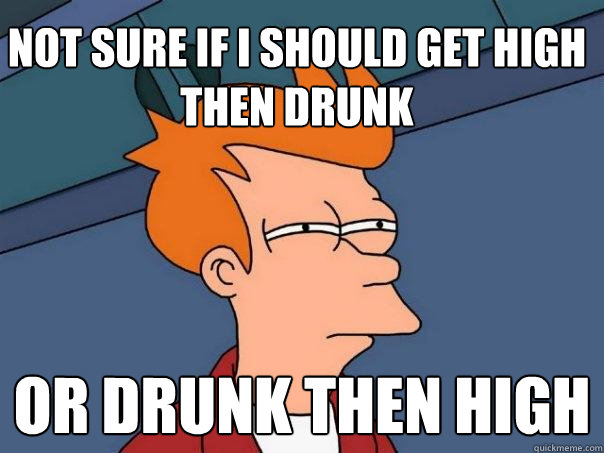 Not Sure if i should get high then drunk  or drunk then high  Futurama Fry