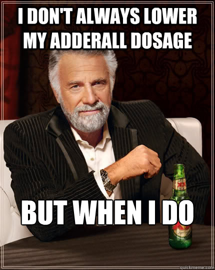 I don't always lower my adderall dosage  but when I do

 - I don't always lower my adderall dosage  but when I do

  The Most Interesting Man In The World