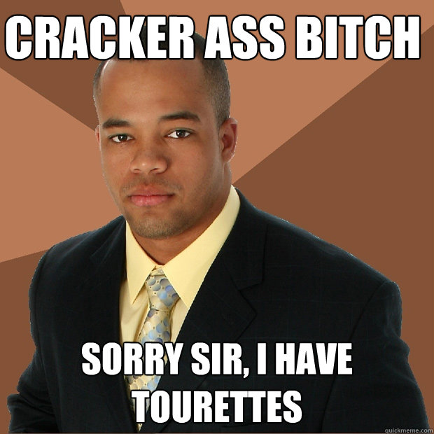 CRACKER ASS BITCH SORRY SIR, I HAVE TOURETTES  Successful Black Man