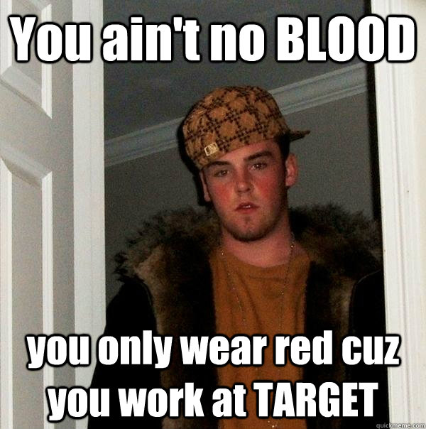 You ain't no BLOOD you only wear red cuz you work at TARGET  Scumbag Steve