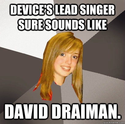 Device's lead singer sure sounds like David Draiman. - Device's lead singer sure sounds like David Draiman.  Musically Oblivious 8th Grader