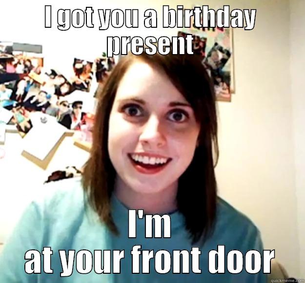 warren bday - I GOT YOU A BIRTHDAY PRESENT I'M AT YOUR FRONT DOOR Overly Attached Girlfriend