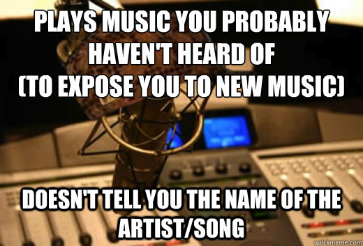 plays music you probably haven't heard of 
(to expose you to new music) doesn't tell you the name of the artist/song - plays music you probably haven't heard of 
(to expose you to new music) doesn't tell you the name of the artist/song  scumbag radio station