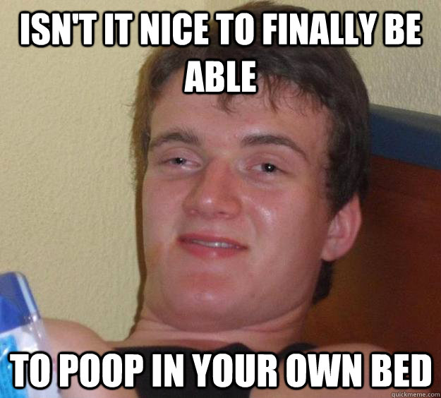 Isn't it nice to finally be able To poop in your own bed  10 Guy