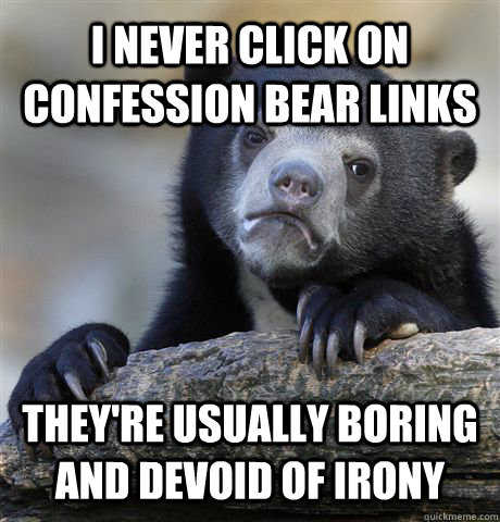 I NEVER CLICK ON CONFESSION BEAR LINKS THEY'RE Usually BORING AND DEVOID OF IRONY  Confession Bear