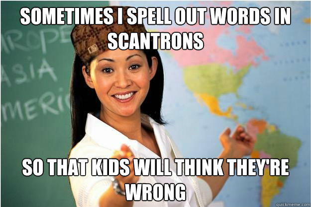 Sometimes I spell out words in scantrons So that kids will think they're wrong  Scumbag Teacher