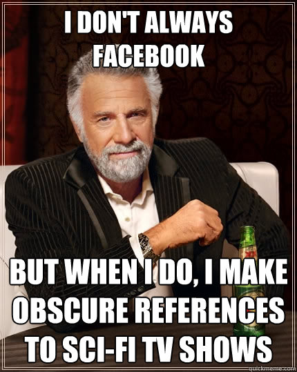 I don't always facebook But when I do, I make obscure references to sci-fi TV shows - I don't always facebook But when I do, I make obscure references to sci-fi TV shows  The Most Interesting Man In The World