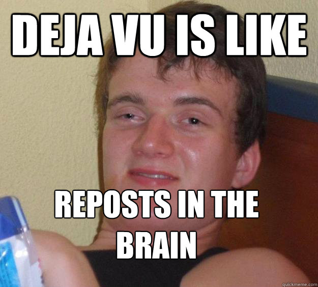 Deja vu is like reposts in the brain
  10 Guy